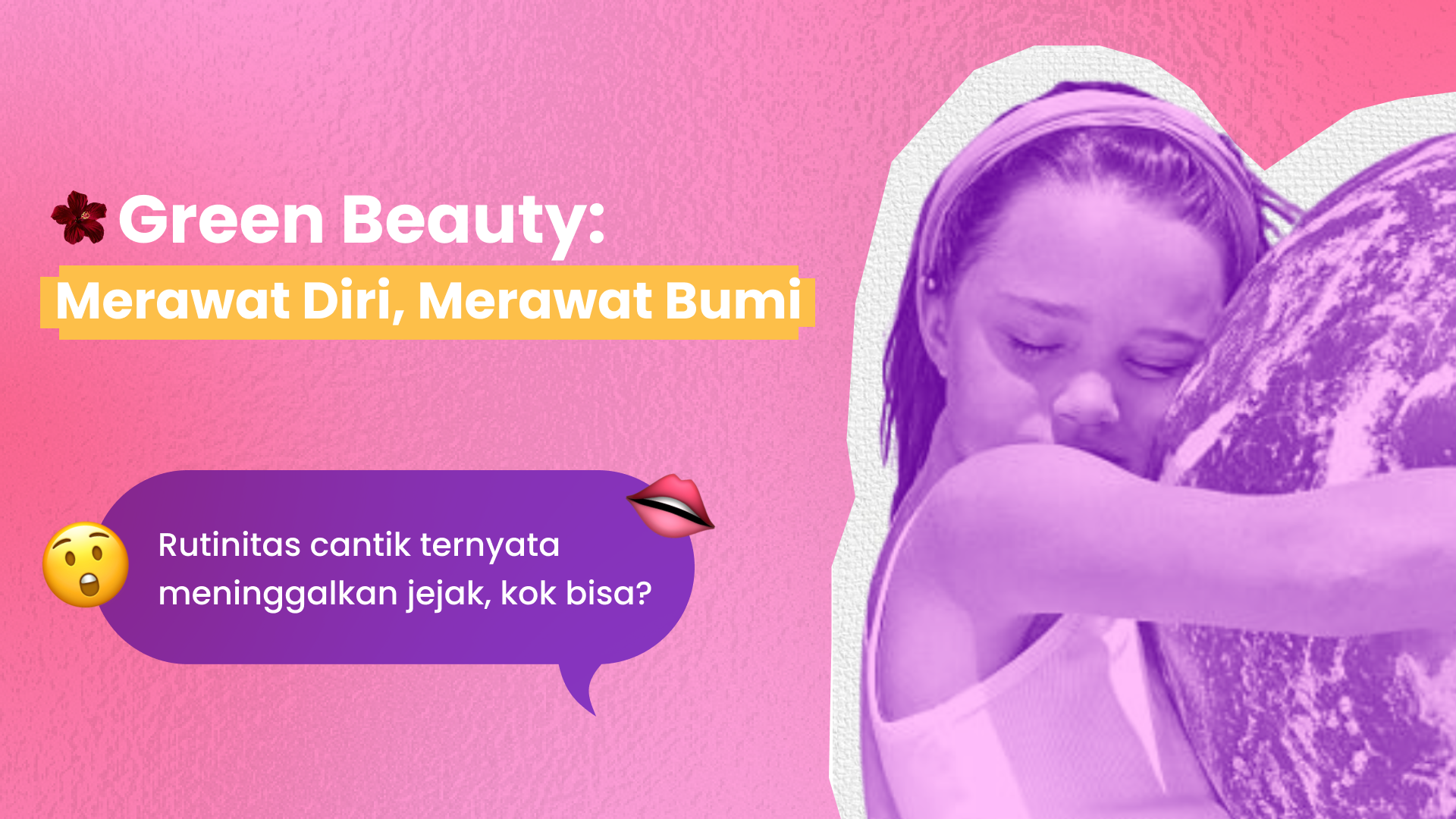 Seorang remaja perempuan memeluk bumi dengan latar bernuansa pink, menampilkan pesan kampanye Green Beauty: Merawat Diri, Merawat Bumi yang mengajak peduli lingkungan melalui kebiasaan kecantikan berkelanjutan.